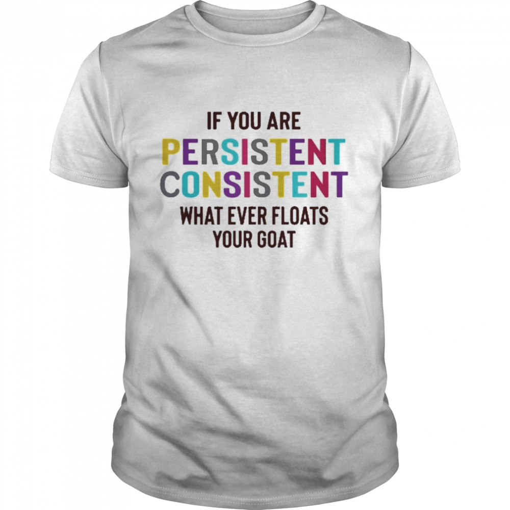 If You Are Persistent Consistent What Ever Floats Your Goat Shirt