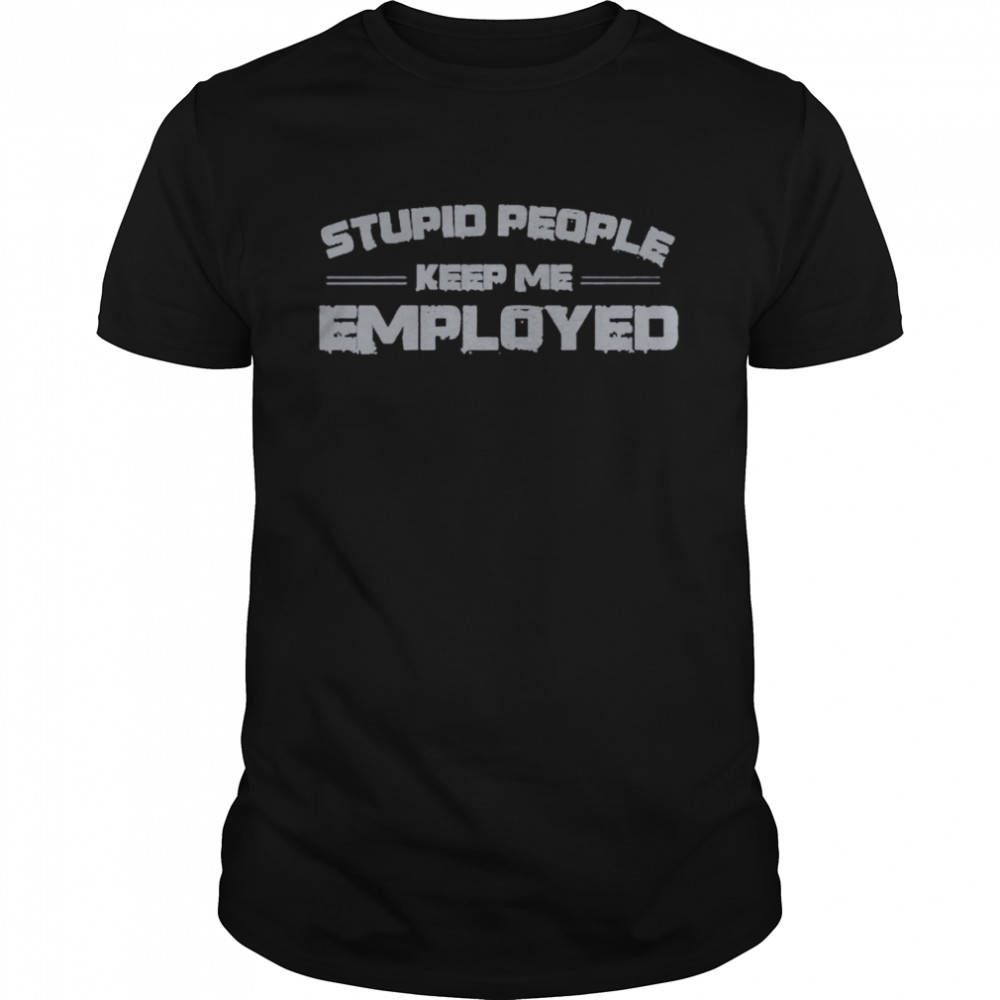 Stupid people keep me employed unisex T-shirts