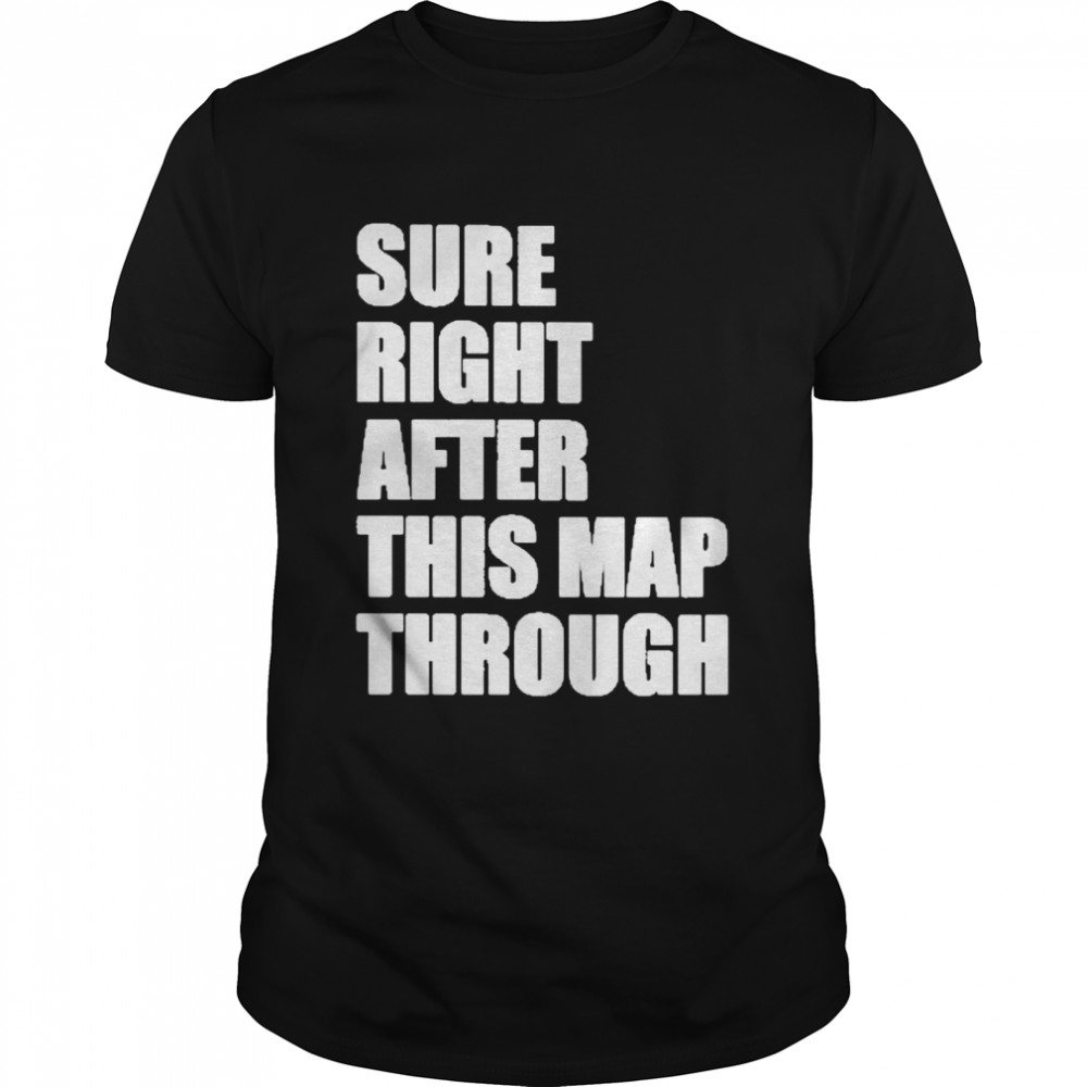 Sure Right After This Map Though Shirts