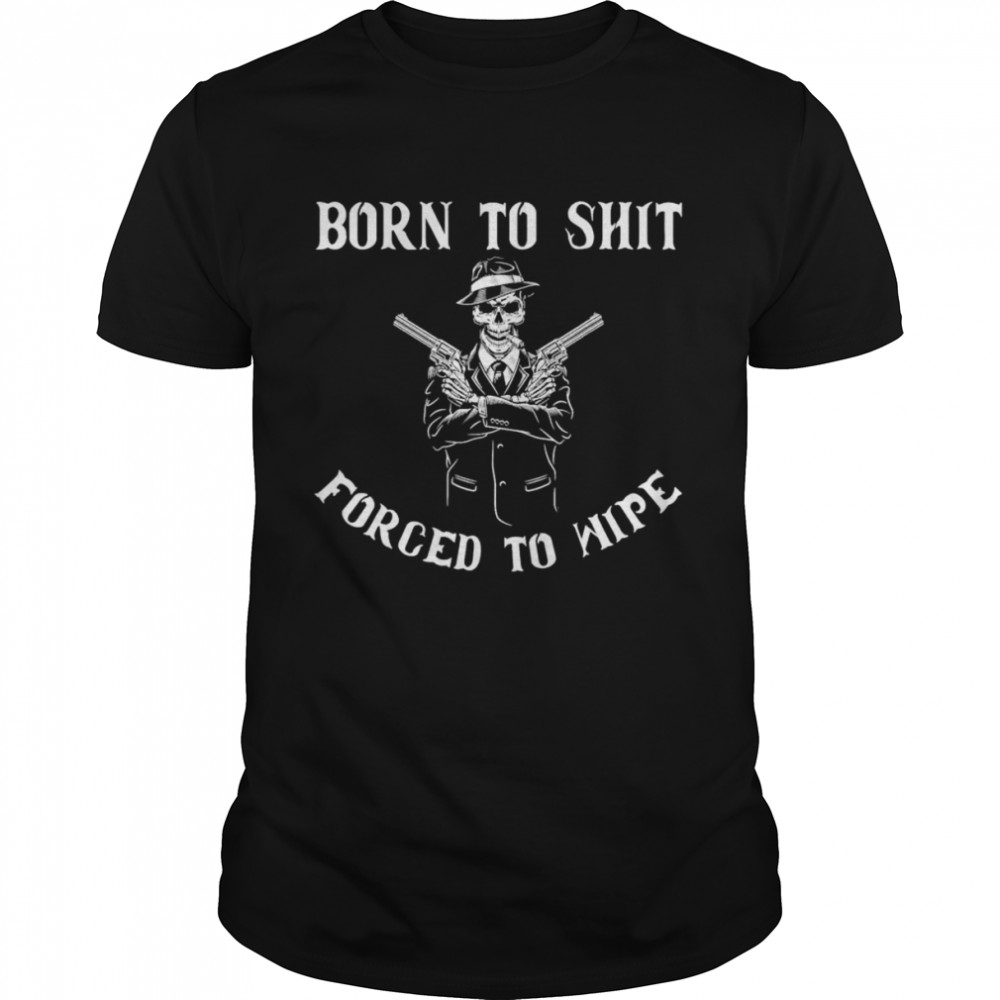 Born to shut forced to wipe T-Shirts