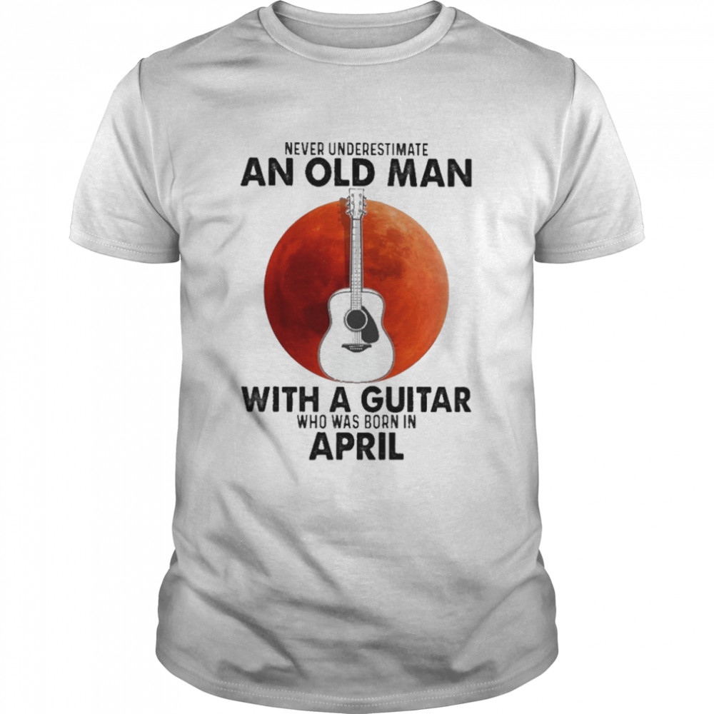 Never underestimate an old Man with a Guitar who was born in April blood moon shirt