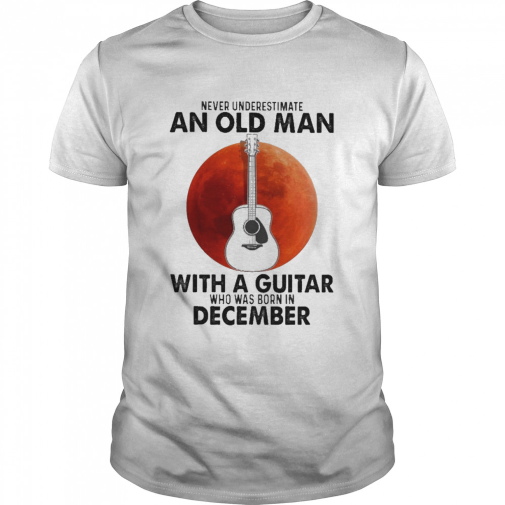Never underestimate an old Man with a Guitar who was born in December blood moon shirt