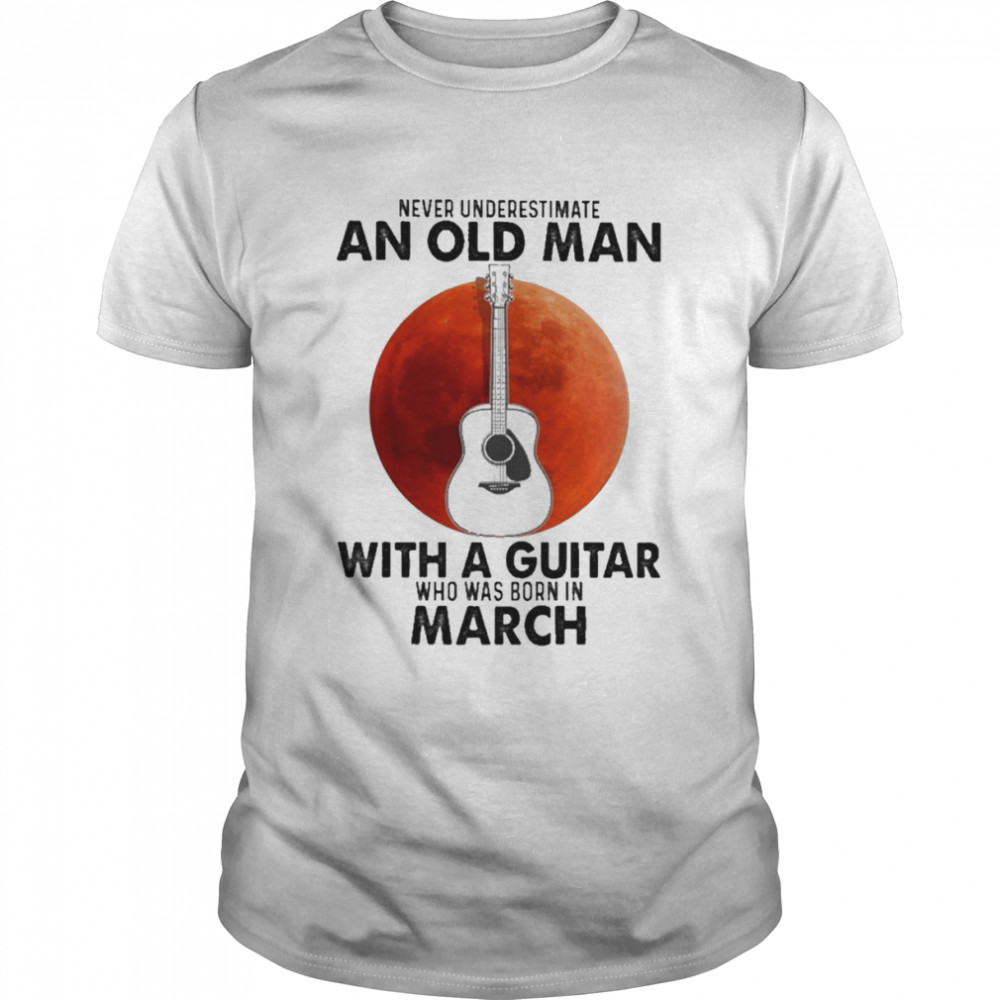 Never underestimate an old Man with a Guitar who was born in March blood moon shirt