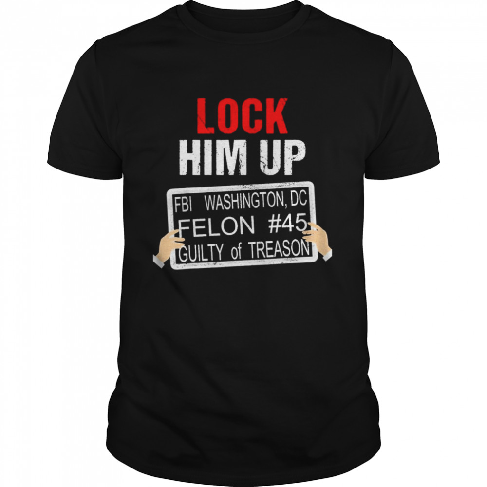 Donald Trump Lock Him Up FBI Washington DC Felon s#45 guilty of Treason shirts