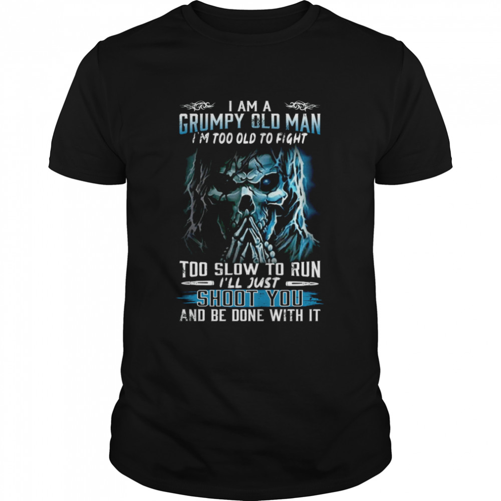 I Am A Grumpy Old Man I’m Too Old To Fight Too Slow To Run I’ll Just Shoot You And Be Done With It Shirts