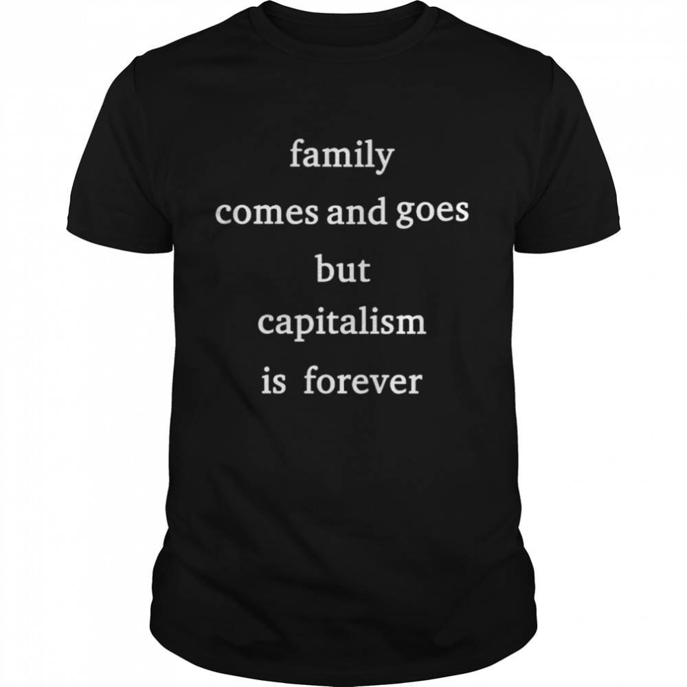 Family comes and goes but capitalism is forever shirts