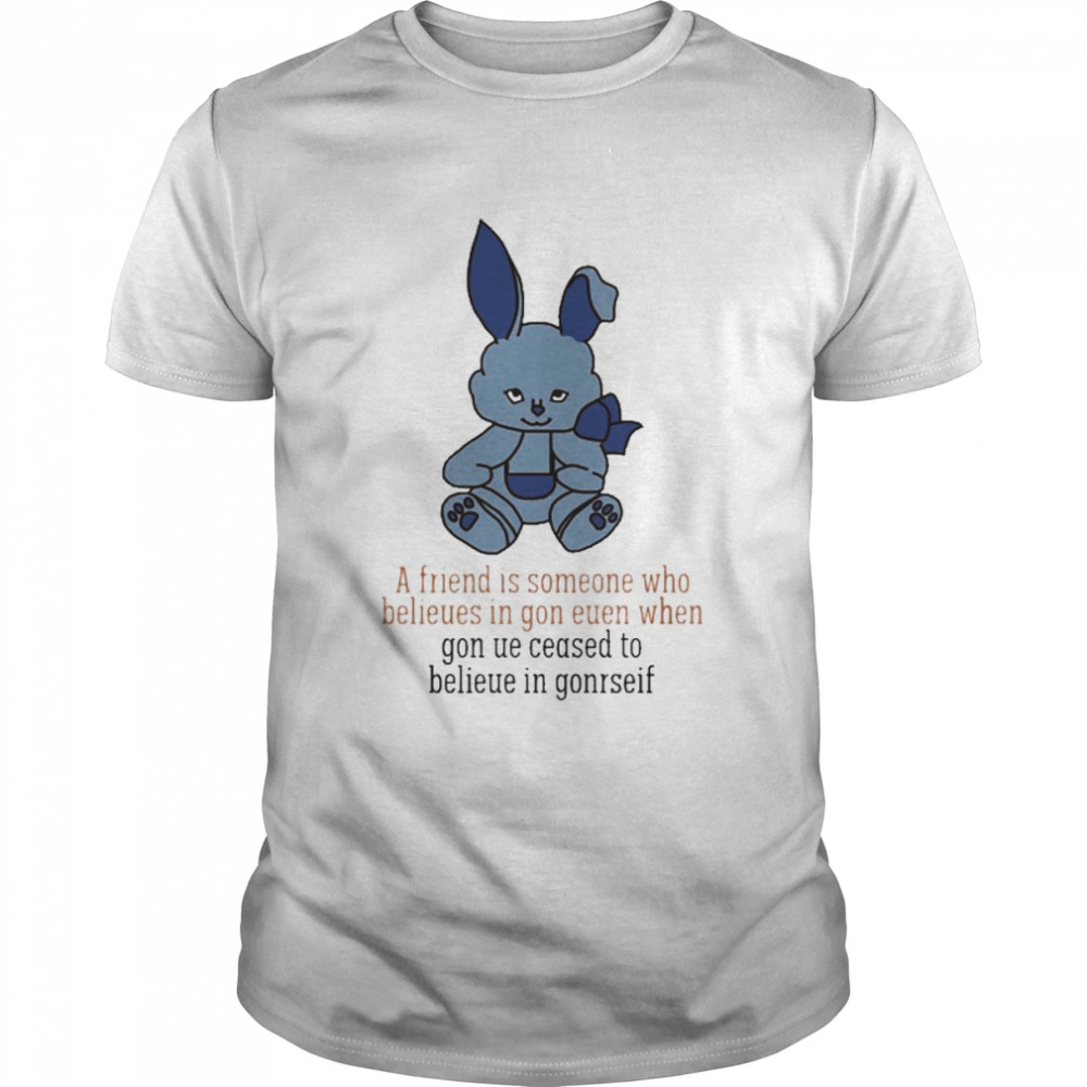 Poorly A Friend Is Someone Who Belieues In Gon Euen When Shirt