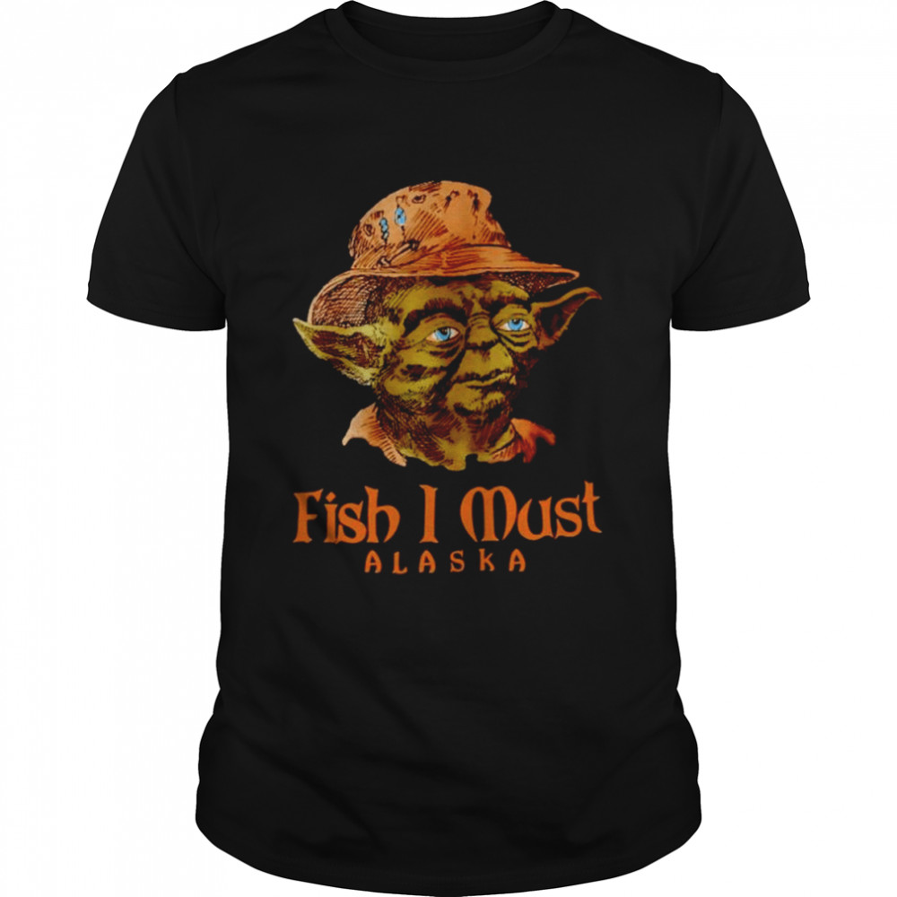 Yoda fish I must Alaska shirts