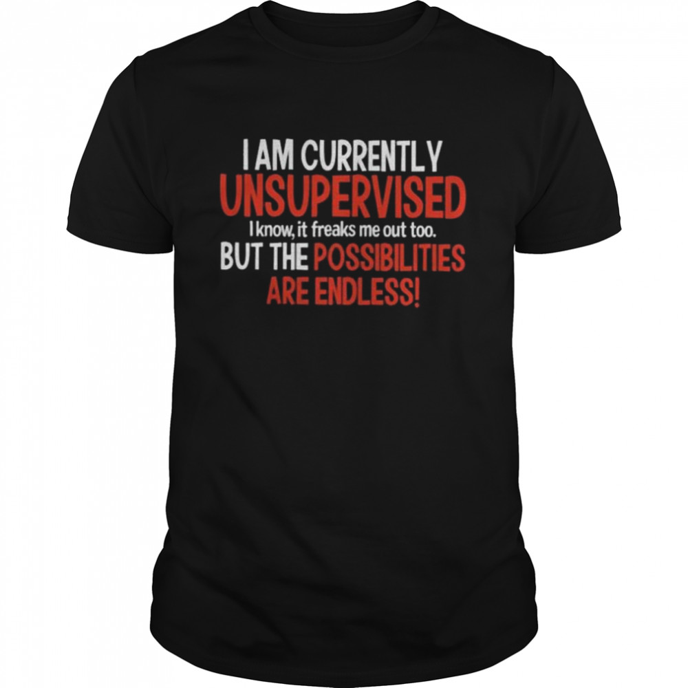 I am currently unsupervised but the possibilities are endless shirts