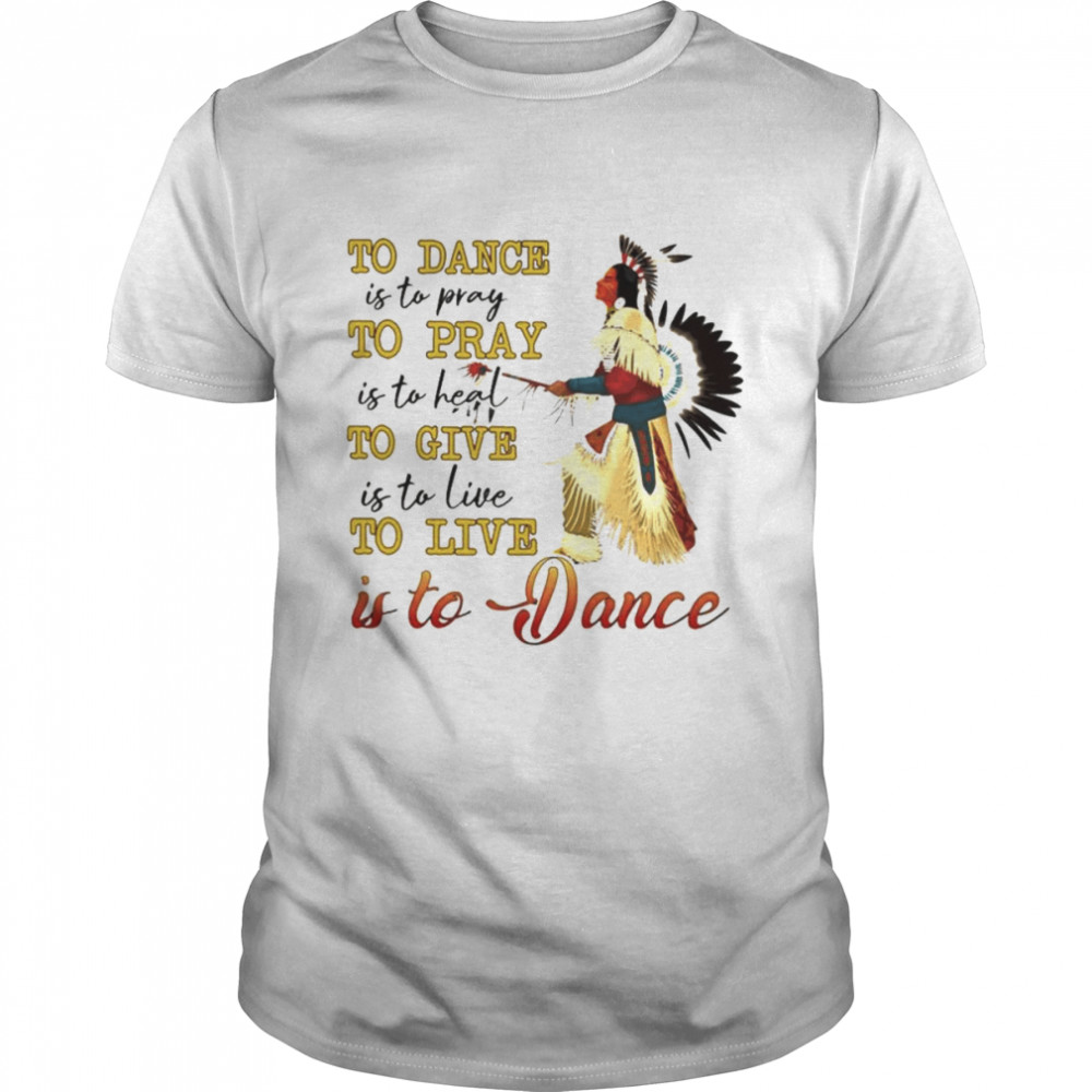 Native to dance to pray to give to live is to Dance shirts