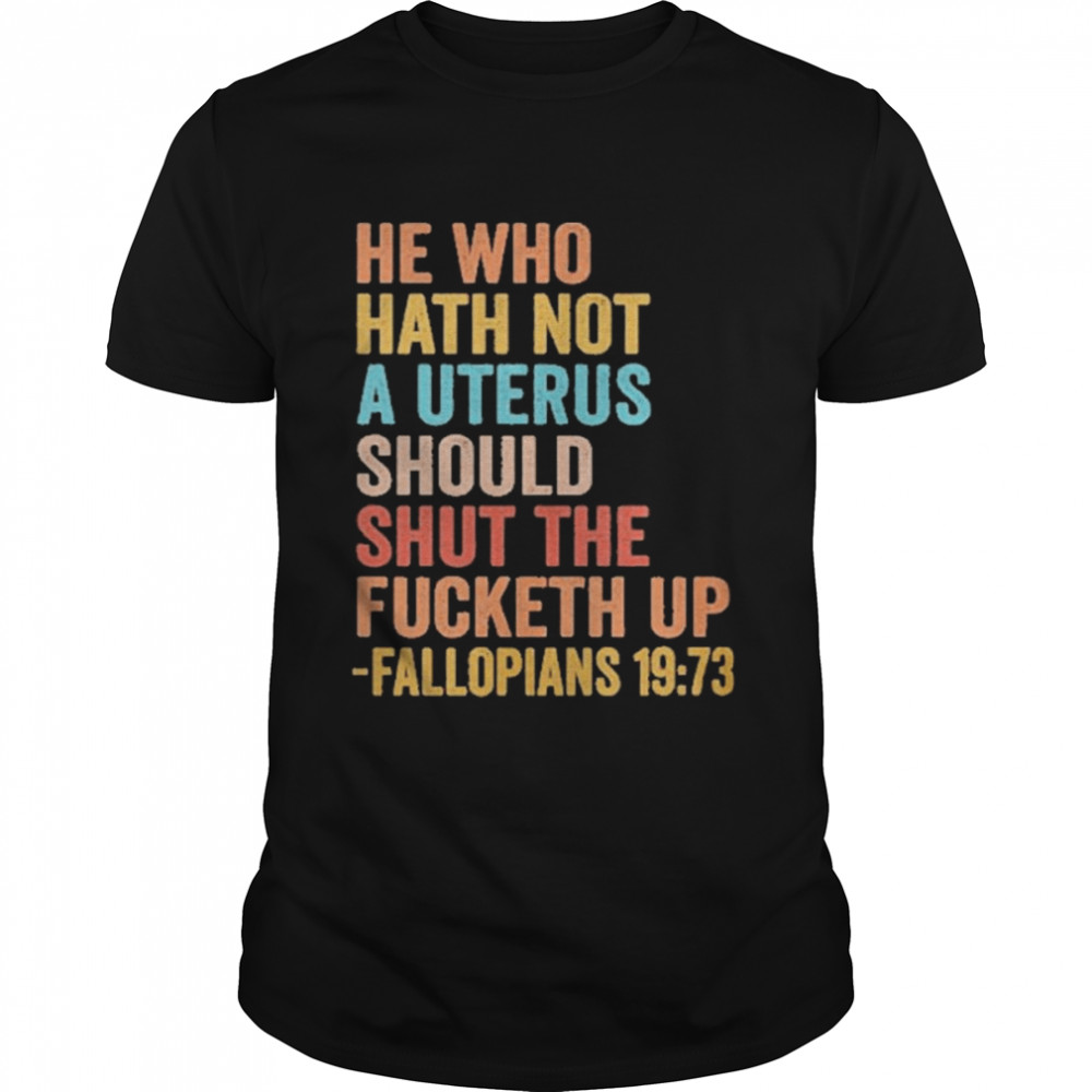 He Who Hath Not A Uterus Should Shut The Fucketh Up Fallopians 19 73 Tee Shirts