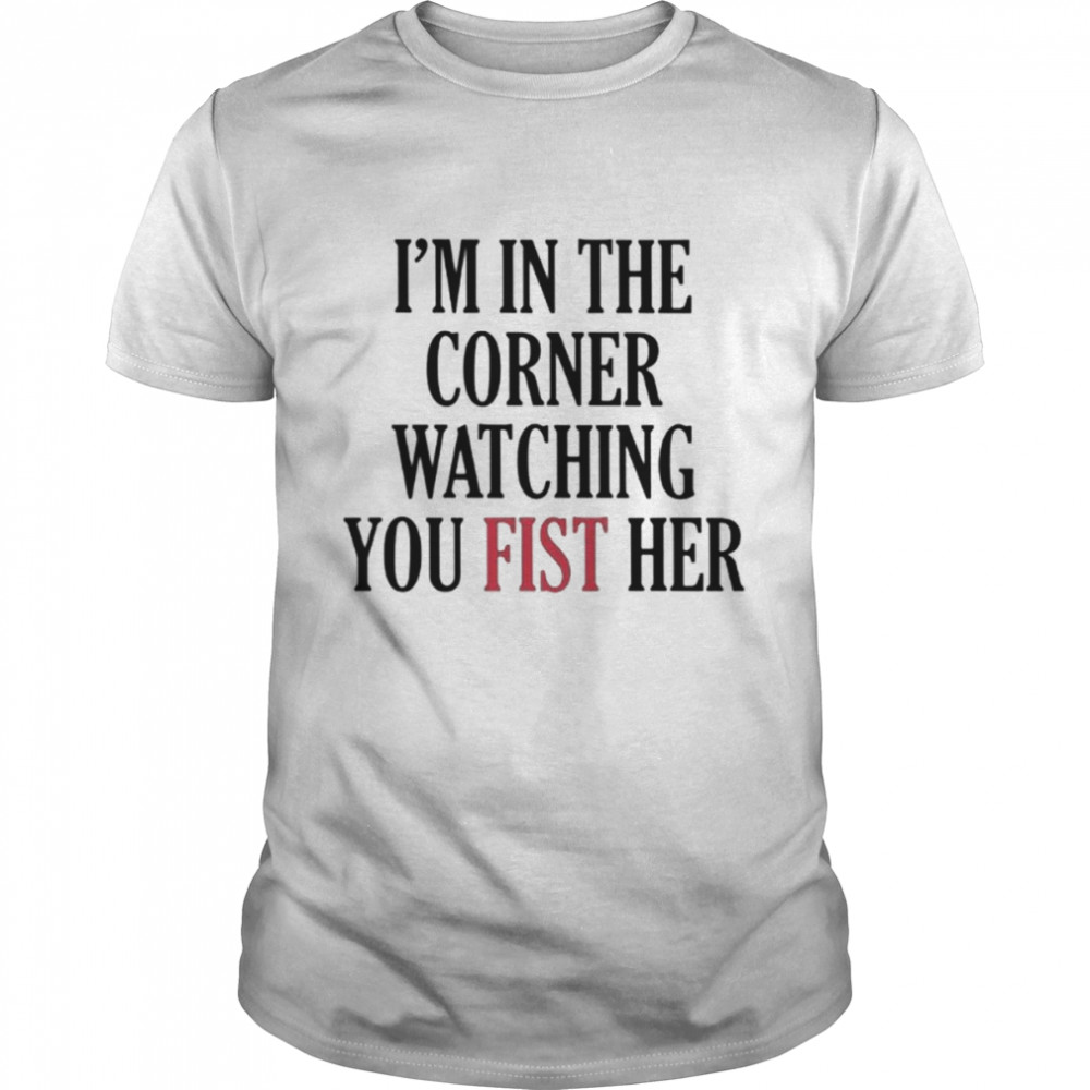 I’m In The Corner Watching You Fist Her Shirt