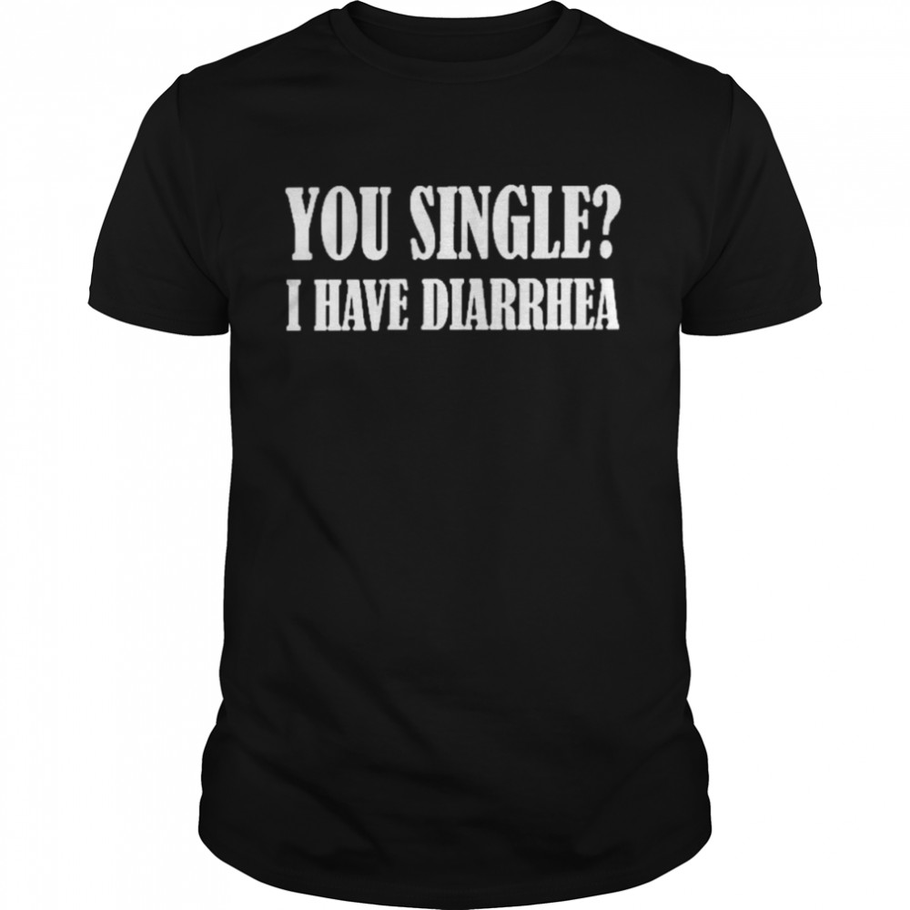 You Single I Have Diarrhea T-Shirt