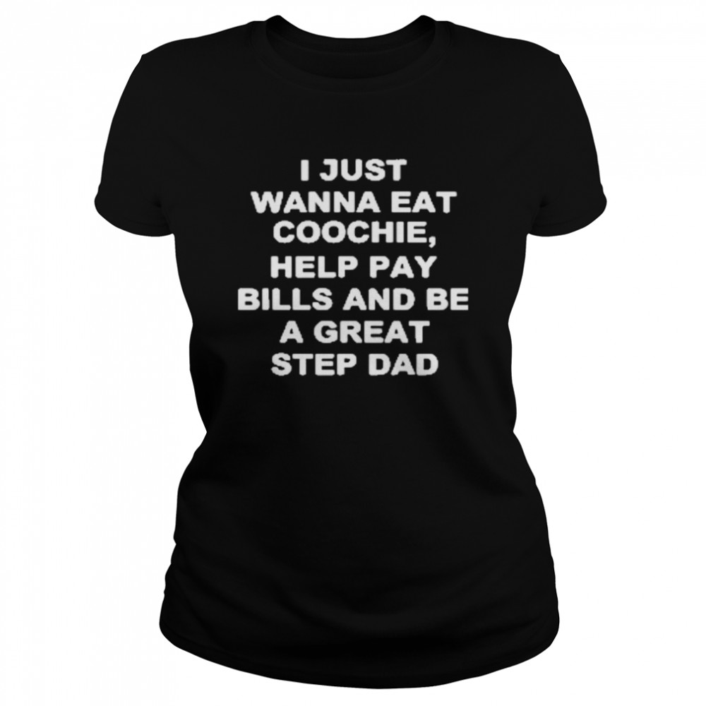 I Just Wanna Eat Coochie Help Pay Bills And Be A Great Stepdad Classic Women's T-shirt