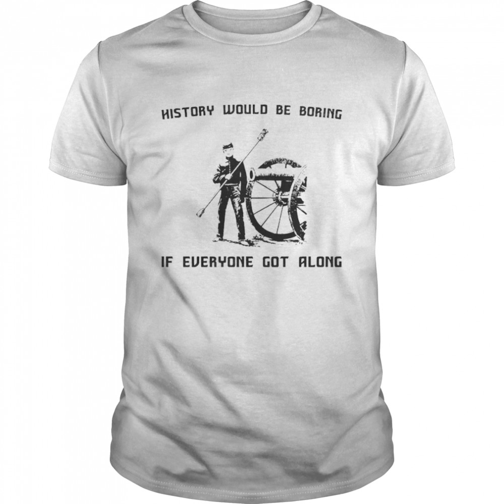 History would be boring if everyone got along shirts