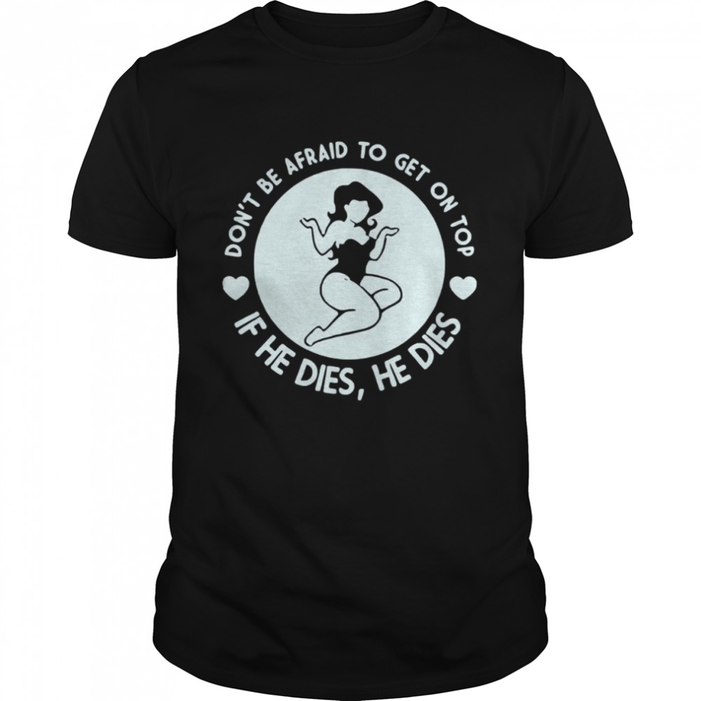 don-t-be-afraid-to-get-on-top-if-he-dies-he-dies-unisex-t-shirt-trend