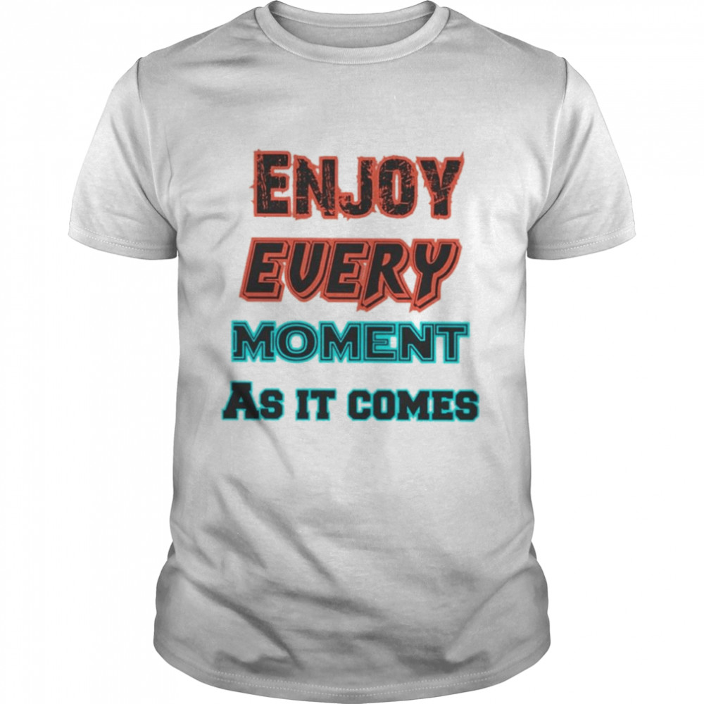 Enjoy every moment as it comes shirt