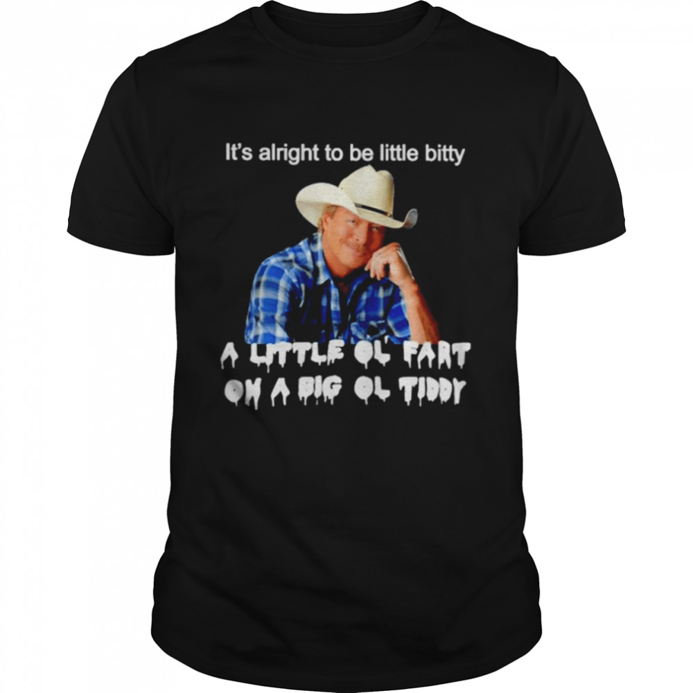 It’s alright to be little bitty a little ol fart on a big ol tiddy shirt
