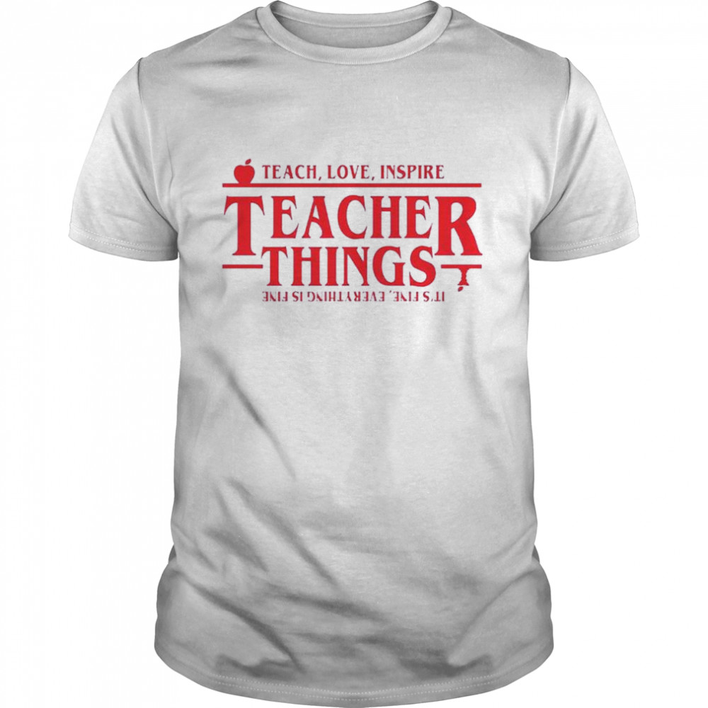 Stranger Things Teach Love Inspire Teacher Things It’s Fine Everything Is Fine shirt Classic Men's T-shirt