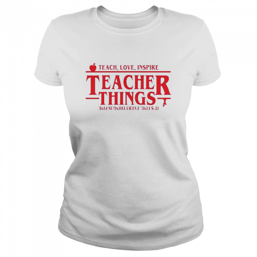 Stranger Things Teach Love Inspire Teacher Things It’s Fine Everything Is Fine shirt Classic Women's T-shirt