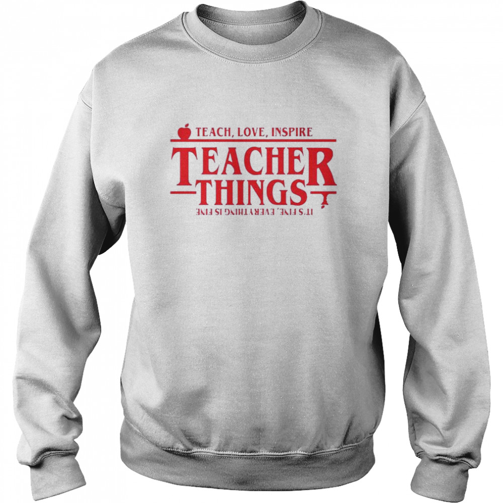 Stranger Things Teach Love Inspire Teacher Things It’s Fine Everything Is Fine shirt Unisex Sweatshirt