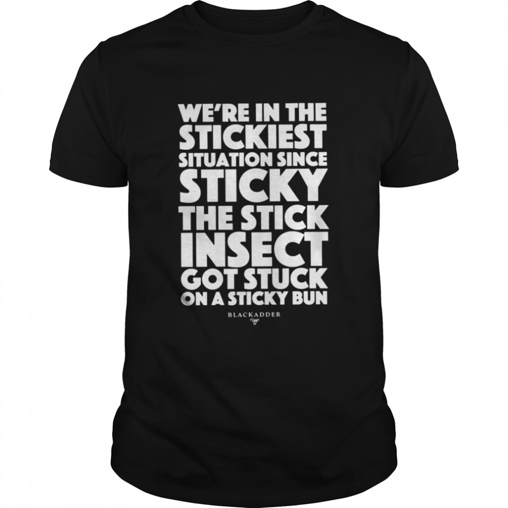 Blackadder Quote Wes’re In The Stickiest Situation Since Sticky The Stick Insect Got Stuck On The Middles shirts