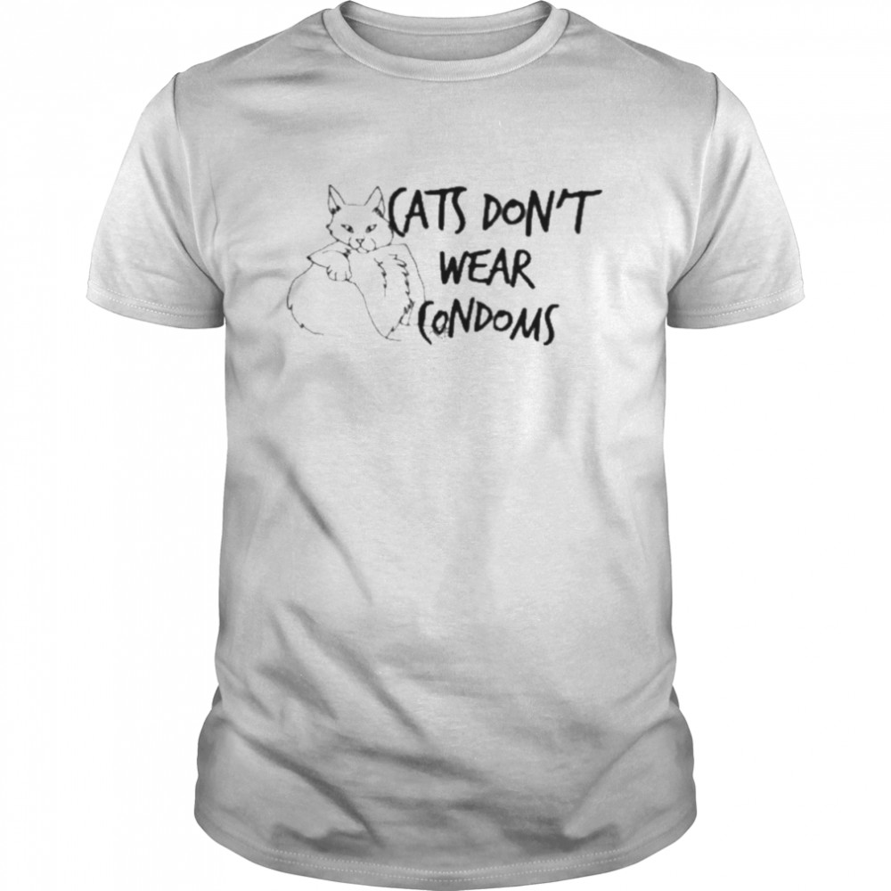 Cats don’t wear condoms shirt