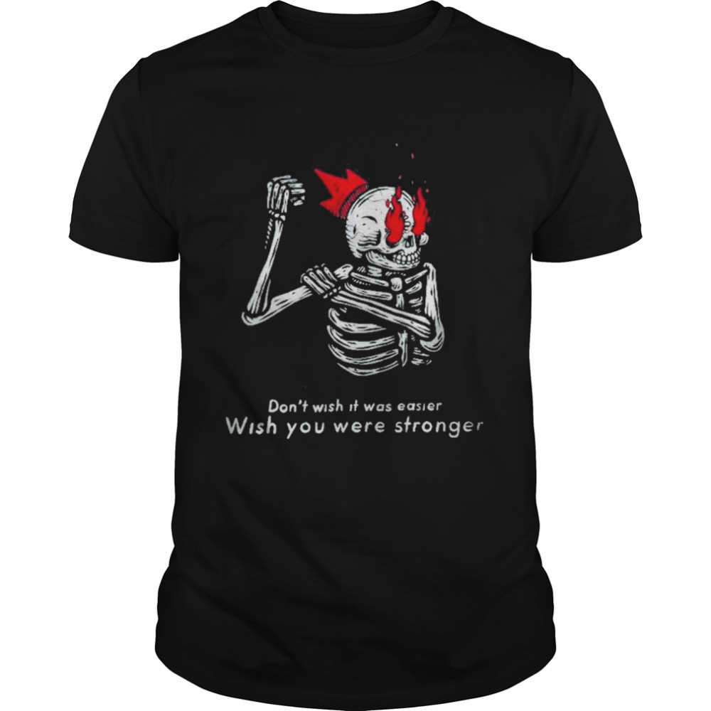 Skeleton Don‘t Wish It Was Easier Wish You Were Stronger Shirt