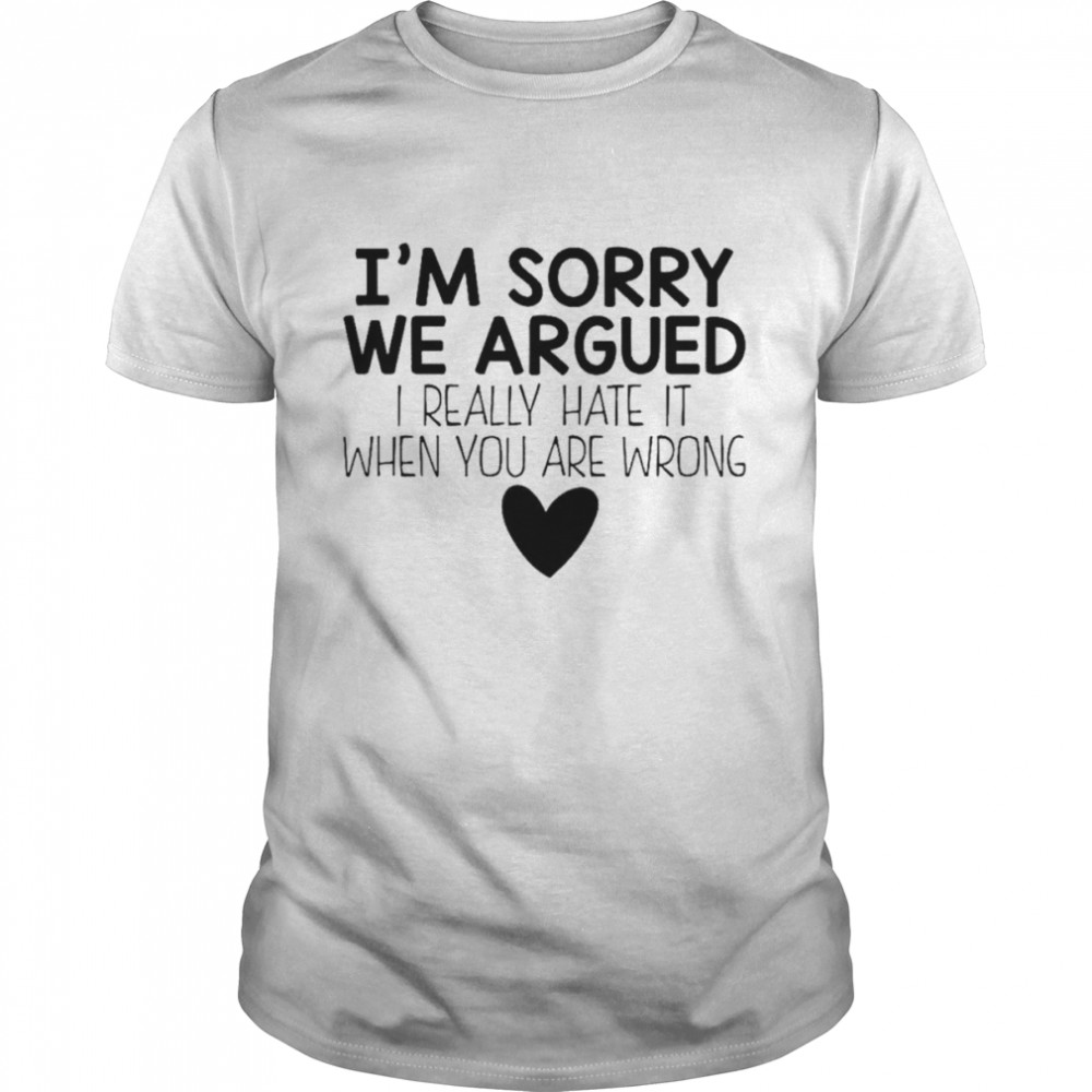 Is’m sorry we argued I really hate it when you are wrong shirts