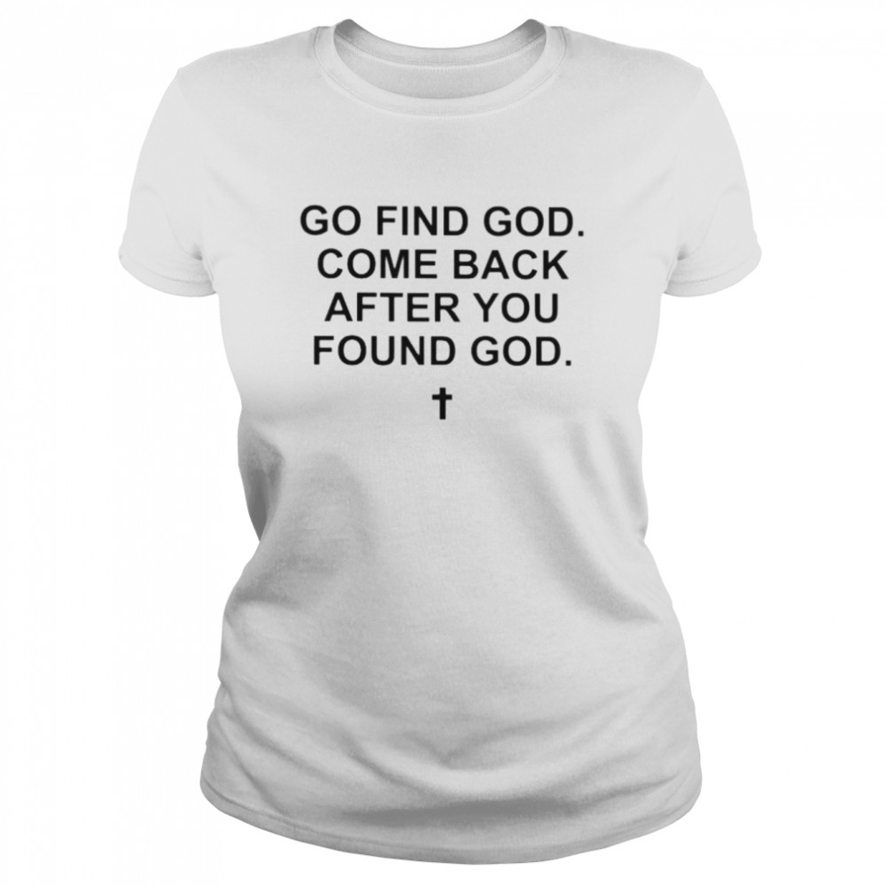 Go find god come back after you found god shirt Classic Women's T-shirt