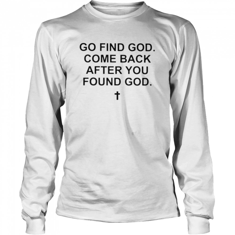 Go find god come back after you found god shirt Long Sleeved T-shirt