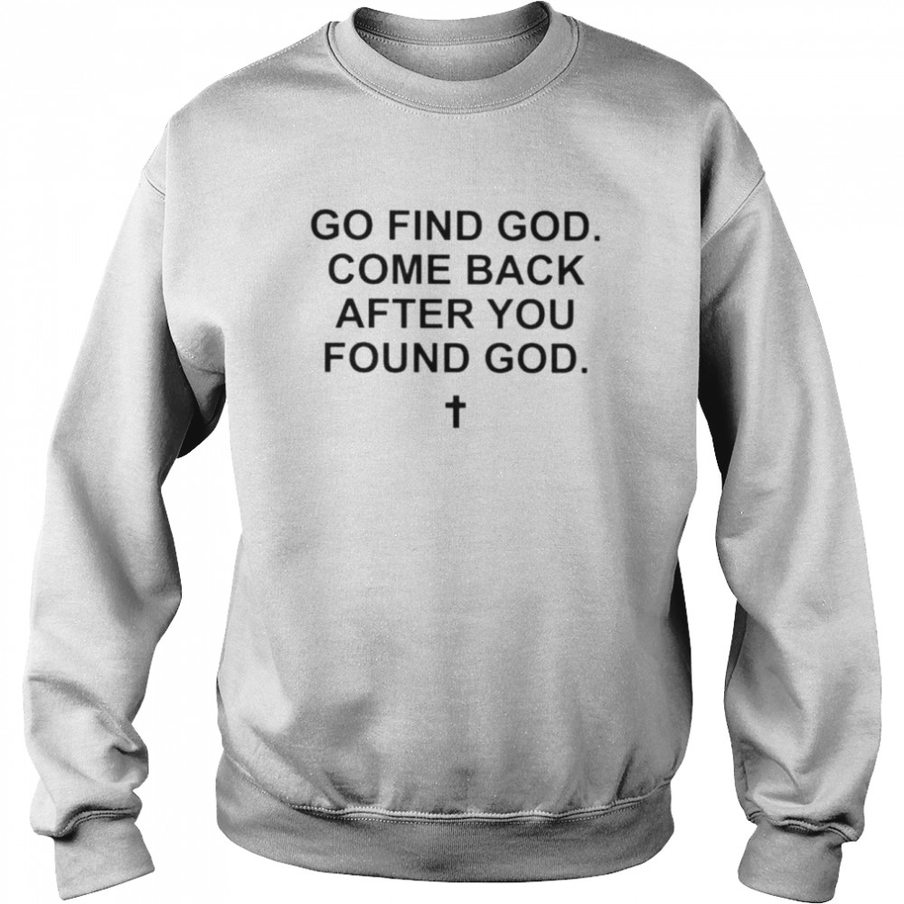 Go find god come back after you found god shirt Unisex Sweatshirt