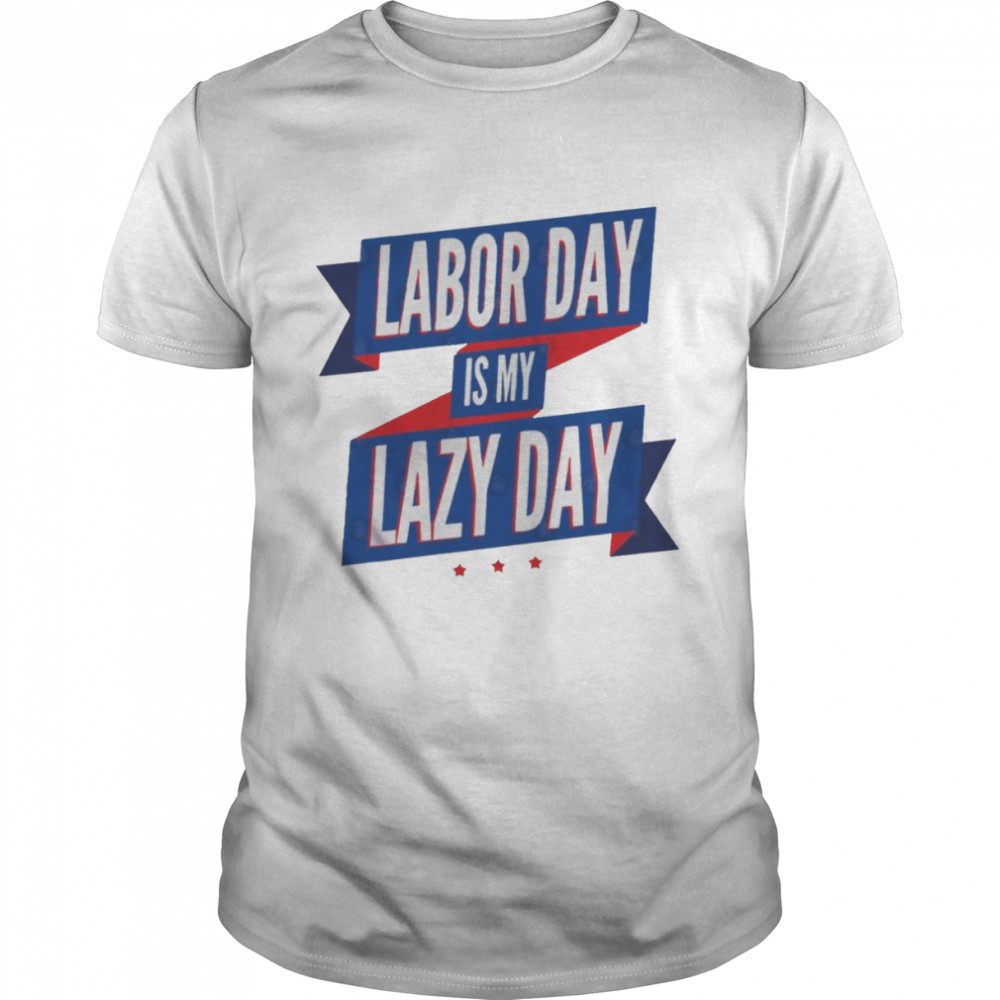 Labor Day Is My Lazy Day Funny Shirts