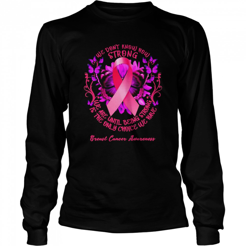 We Don’t Know How Strong We Are Until Being Strong We Have Breast Cancer Awareness Long Sleeved T-shirt