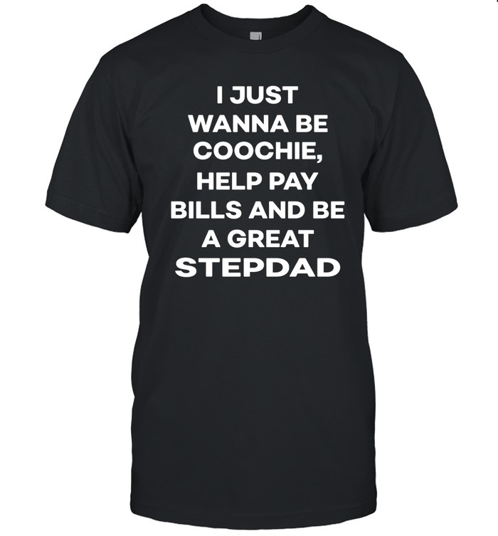 I Just Wanna Eat Coochie Help Pay Bills And Be A Great Stepdad T Shirt