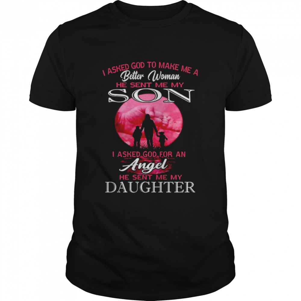 I asked god to make me a better woman he sent me my son shirts