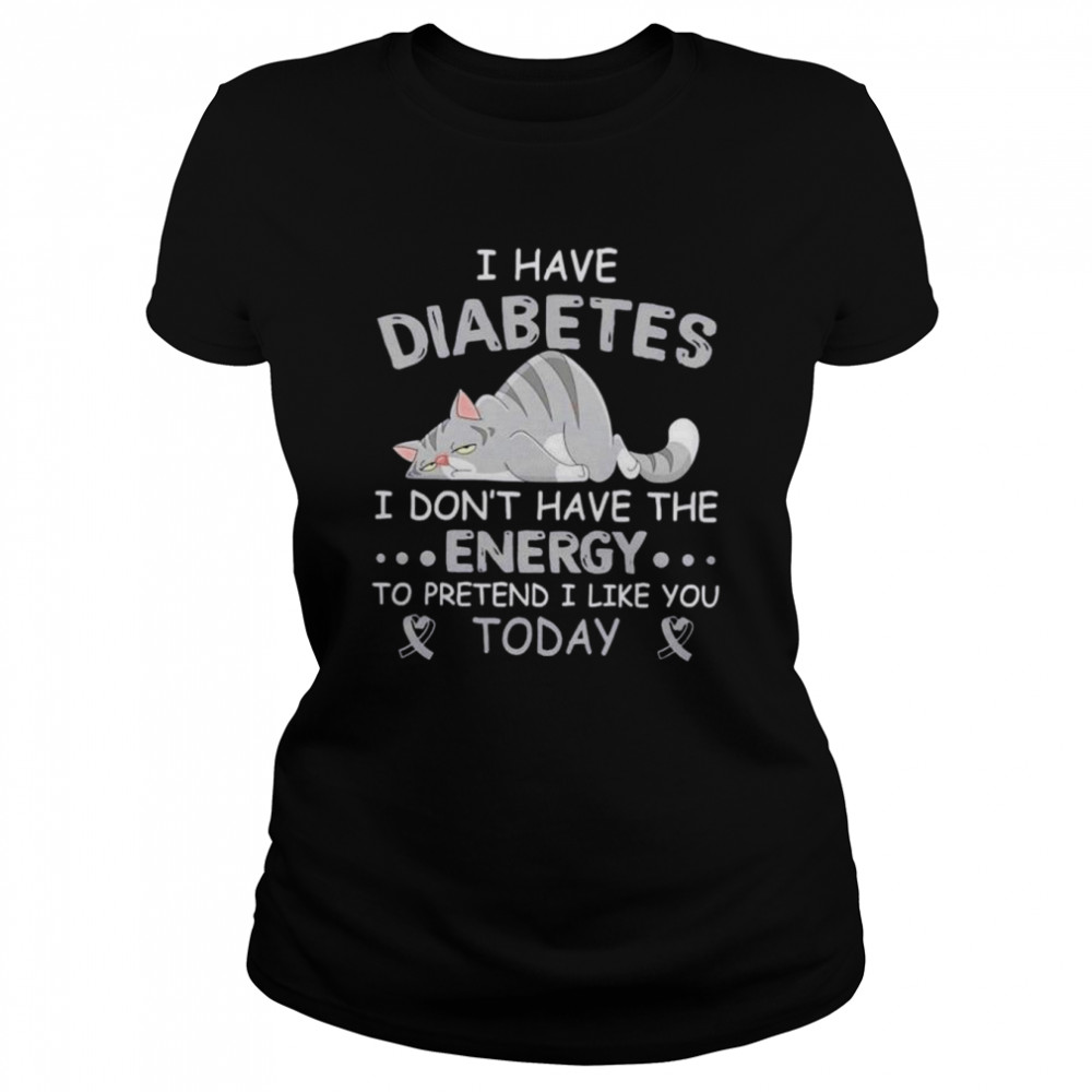 I have diabetes I don’t have the energy to pretend I like you today shirt Classic Women's T-shirt