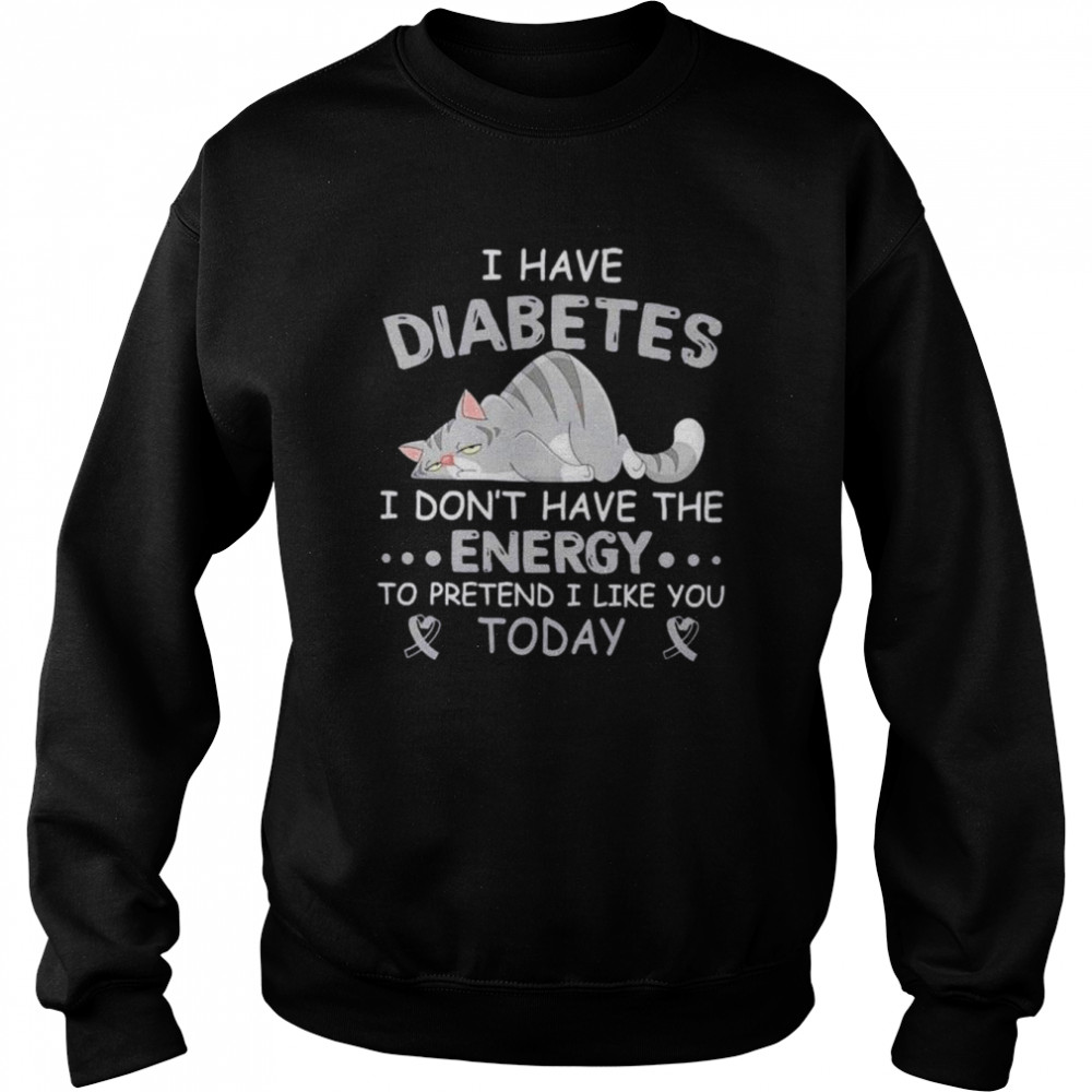I have diabetes I don’t have the energy to pretend I like you today shirt Unisex Sweatshirt
