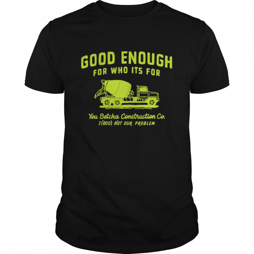 Good enough for who its for you betcha shirt