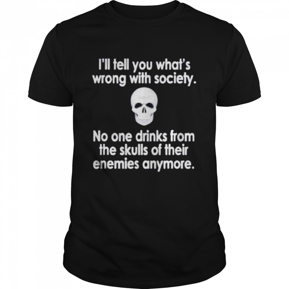 I’ll tell you what’s wrong with society no one drinks from the skulls unisex T-shirt Classic Men's T-shirt