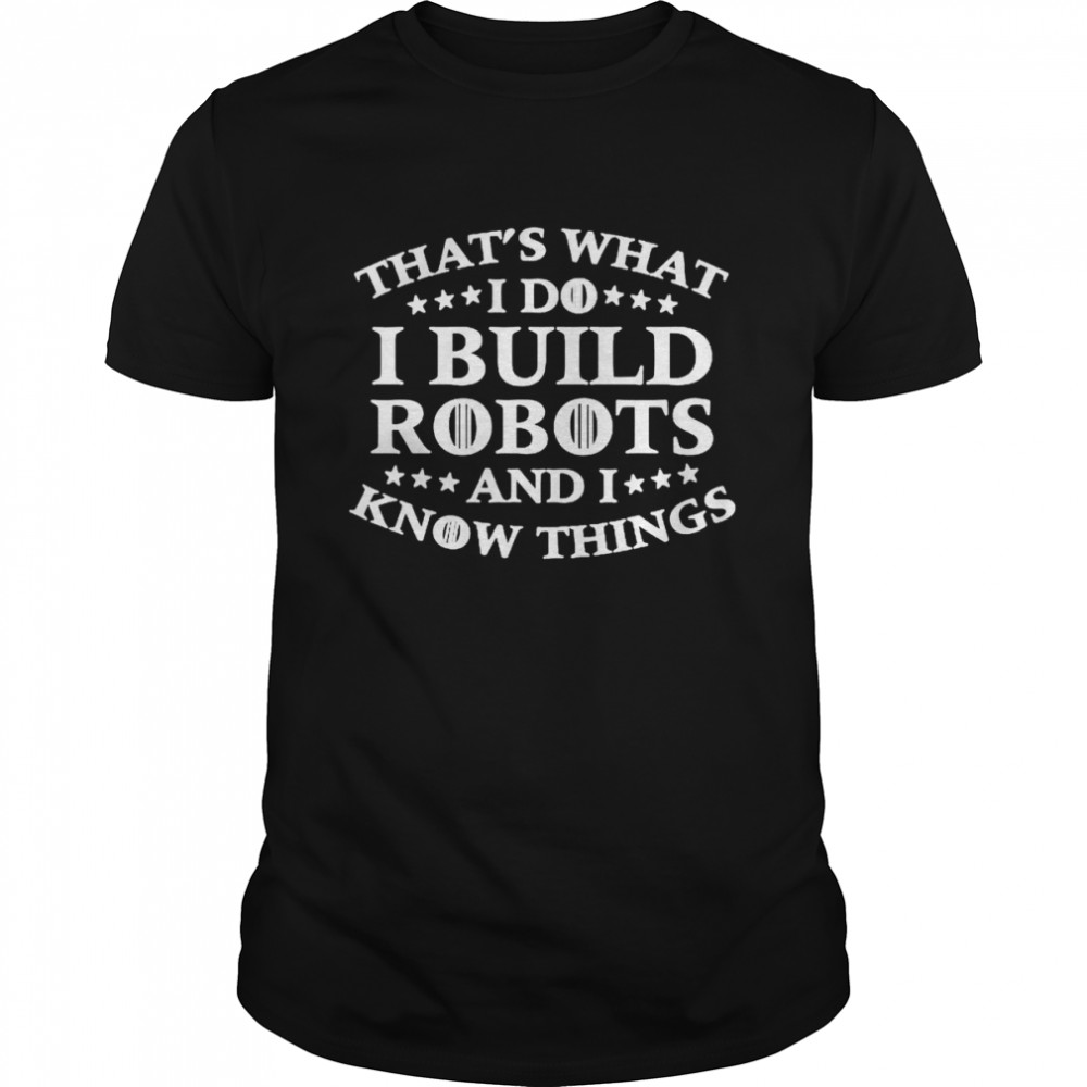 Thats’s what i do i build robots i know things shirts