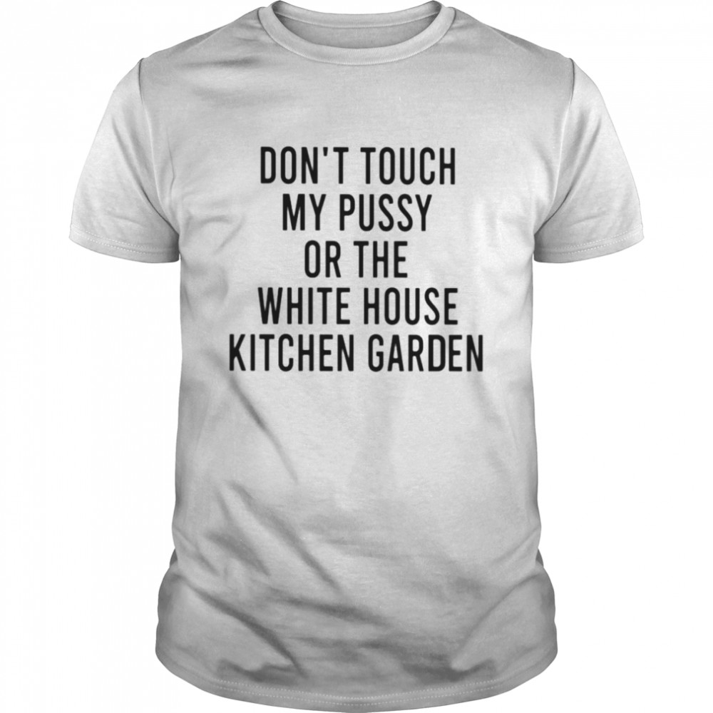 Dons’t touch my pussy on the white house kitchen garden shirts