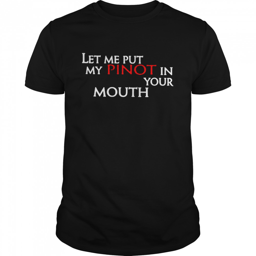 Lets mes puts mys pinots ins yours mouths shirts
