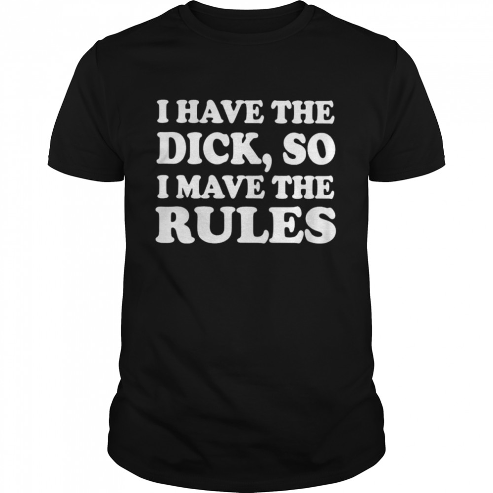 I have the dick so i make the rules unisex T-shirts