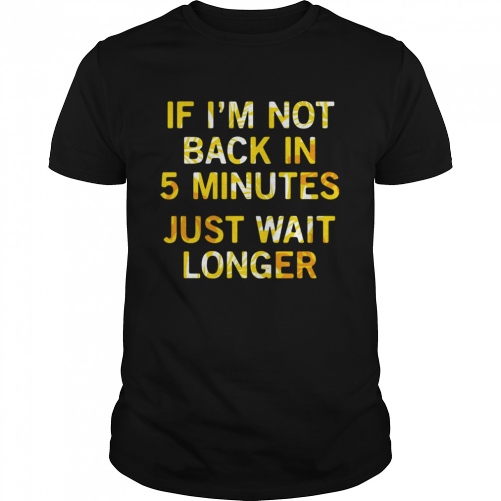 If Im Not Back In 5 Minutes Just Wait Longers Funny T-Shirts