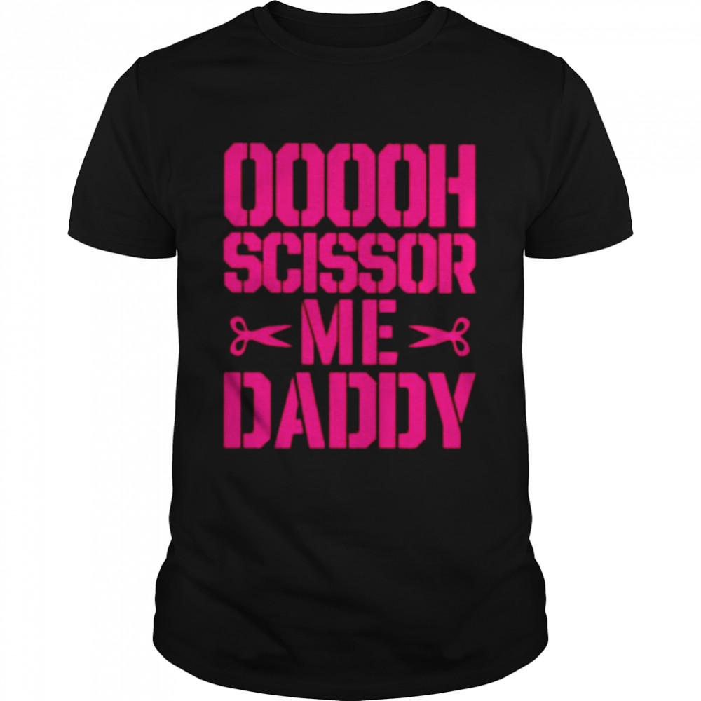 Ooooh scissor me daddy shirts