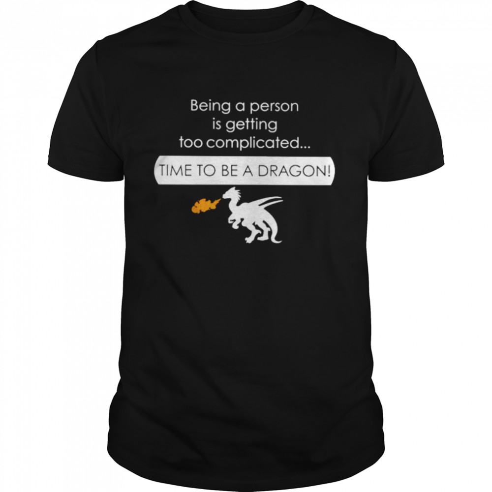 Being a person is getting too complicated time to be a dragon shirts