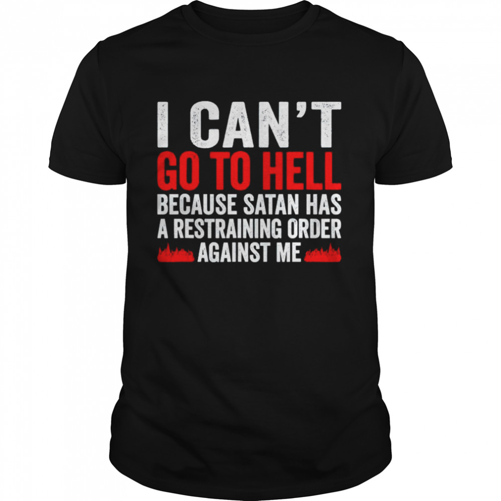 I cans’t go to hell because satan has a restraining order shirts