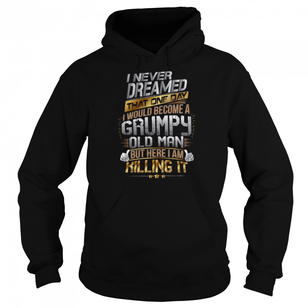 I Never Dreamed That One Day I’d Become A Grumpy Old Man But Here I Am Killing It shirt Unisex Hoodie