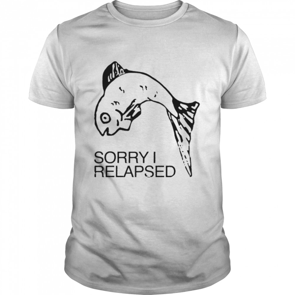 Sorry I relapsed shirt